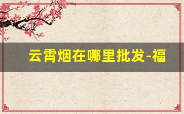 云霄烟在哪里批发-福建云霄烟批发现在还有吗