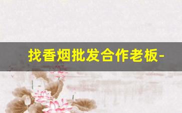 找香烟批发合作老板-附近香烟店转让信息