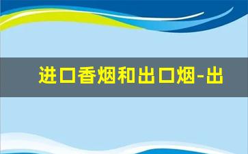 进口香烟和出口烟-出口香烟为啥那么便宜