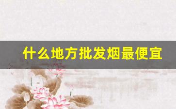 什么地方批发烟最便宜-烟找什么批发比较便宜