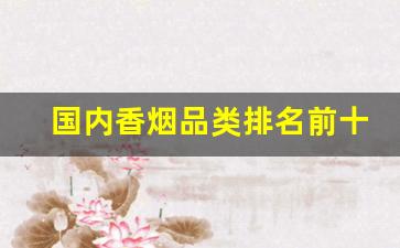 国内香烟品类排名前十品牌-全国香烟销量排名前十最新