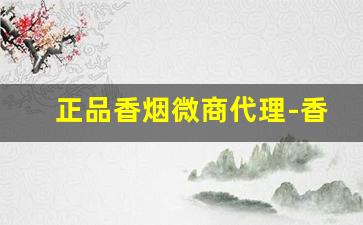 正品香烟微商代理-香烟经销商的档次和金额