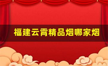 福建云霄精品烟哪家烟最好-云霄烟10元左右的烟