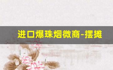 进口爆珠烟微商-摆摊卖的外国爆珠香烟
