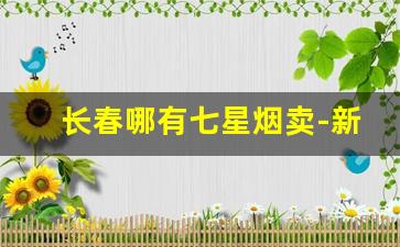 长春哪有七星烟卖-新乡哪里有卖七星香烟