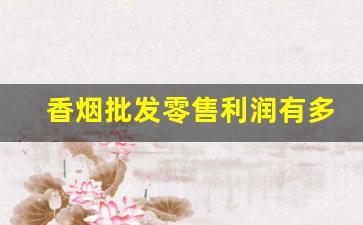 香烟批发零售利润有多少-香烟的利润大概多少钱