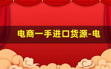 电商一手进口货源-电商供货渠道