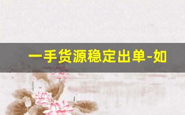 一手货源稳定出单-如何能拿到最低价一手货源