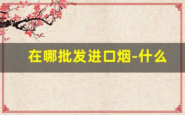 在哪批发进口烟-什么店能买到进口烟