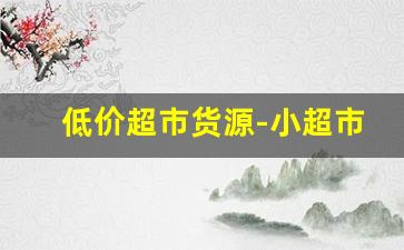 低价超市货源-小超市一手批发货源