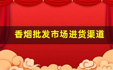 香烟批发市场进货渠道怎么找-香烟代销商在哪里