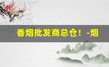 香烟批发商总仓！-烟批发专卖柜