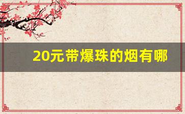20元带爆珠的烟有哪些-20以下有爆珠的烟有哪些