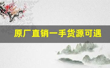 原厂直销一手货源可遇不可求-批发厂家直销一手货源在哪里找