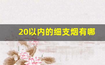 20以内的细支烟有哪种好抽-20元以内口感好的细支烟排行榜