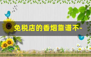 免税店的香烟靠谱不-免税店里面买的香烟是真的吗