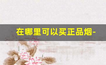 在哪里可以买正品烟-什么地方可以买到正品烟