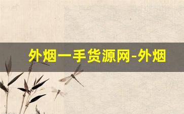 外烟一手货源网-外烟怎么正规出售