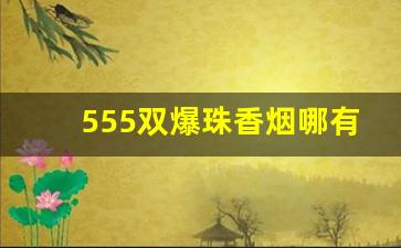 555双爆珠香烟哪有卖的-555双爆珠香烟受不受欢迎