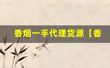 香烟一手代理货源【香烟批发代理】- 怎样找到靠谱的香烟批发商 