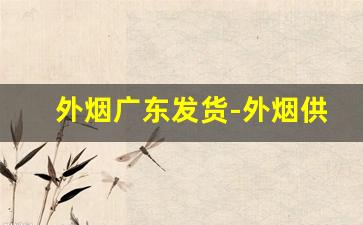 外烟广东发货-外烟供应商如何找
