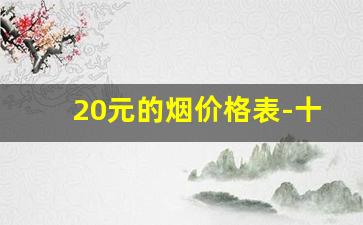 20元的烟价格表-十几块钱的烟推荐价格表