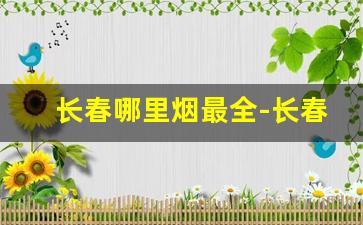 长春哪里烟最全-长春有什么高档烟