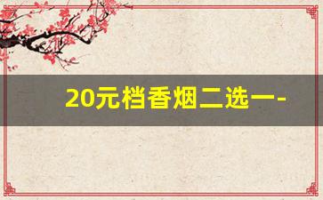 20元档香烟二选一-二百块左右的香烟哪种好