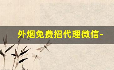 外烟免费招代理微信-做外烟代怎么找客源