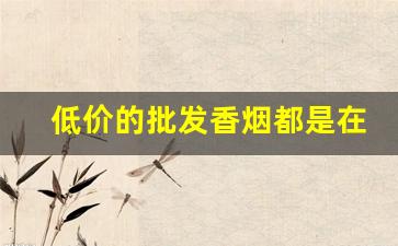 低价的批发香烟都是在哪里进货-批发烟在哪里批发
