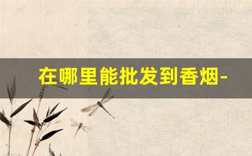 在哪里能批发到香烟-香烟到哪里卖