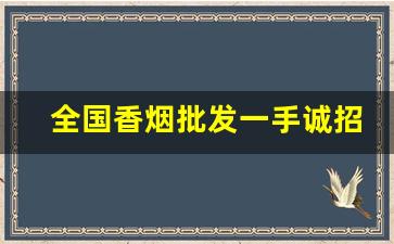 全国香烟批发一手诚招实力货源代理-香烟哪里找供货便宜