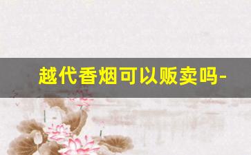 越代香烟可以贩卖吗-越南代工香烟为什么不能卖