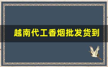 越南代工香烟批发货到付款-越南代加工烟供货商