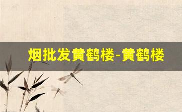 烟批发黄鹤楼-黄鹤楼香烟哪里有卖的