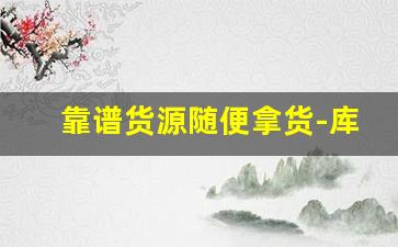 靠谱货源随便拿货-库存批发一手货源怎么拿货