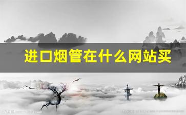 进口烟管在什么网站买到-烟管买什么牌子的