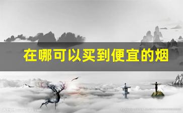 在哪可以买到便宜的烟-在什么地方能买到正宗烟