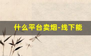 什么平台卖烟-线下能卖烟吗