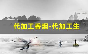 代加工香烟-代加工生产香烟需要什么手续