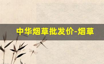 中华烟草批发价-烟草价格中华2024价目表