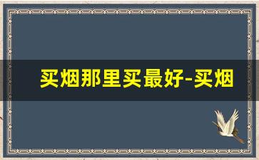 买烟那里买最好-买烟最好到哪里去买呢