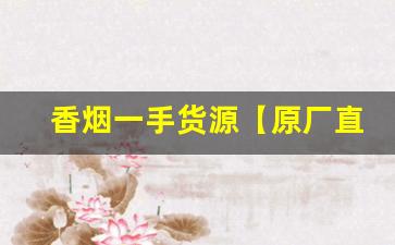 香烟一手货源【原厂直销】-低价高品质香烟全国接单中