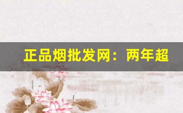 正品烟批发网：两年超长保质期-购买正品烟老牌子