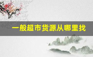 一般超市货源从哪里找-24小时超市货源从哪里进货