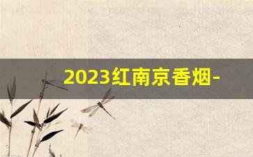 2023红南京香烟-2024红南京烟出厂价