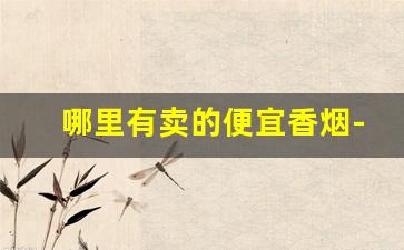 哪里有卖的便宜香烟-香烟哪里卖价格便宜