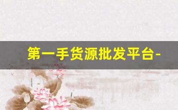 第一手货源批发平台-一手货源批发渠道