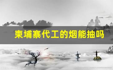 柬埔寨代工的烟能抽吗-越南和柬埔寨哪个代工的烟好