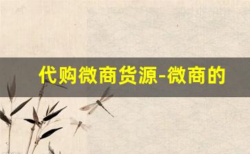 代购微商货源-微商的货源从哪里发货